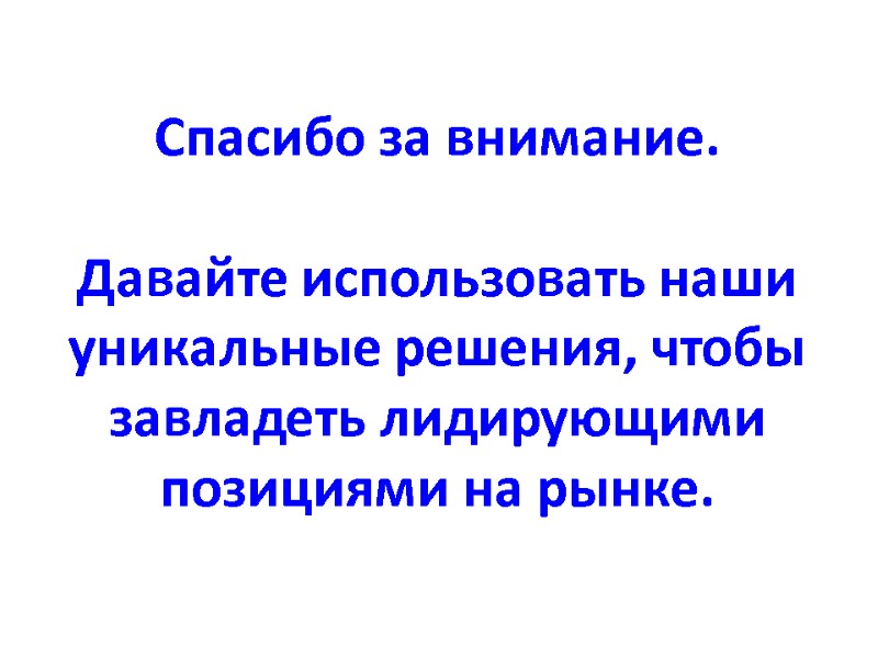 Спасибо за внимание.  Давайте использовать наши уникальные решения, чтобы завладеть лидирующими позициями на